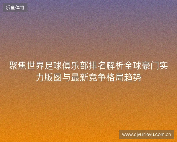 聚焦世界足球俱乐部排名解析全球豪门实力版图与最新竞争格局趋势